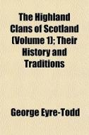 The Highland Clans Of Scotland Volume 1 di George Eyre-todd edito da General Books