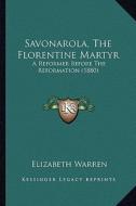 Savonarola, the Florentine Martyr: A Reformer Before the Reformation (1880) a Reformer Before the Reformation (1880) di Elizabeth Warren edito da Kessinger Publishing