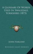 A Glossary of Words Used in Swaledale, Yorkshire (1873) di John Harland edito da Kessinger Publishing