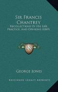 Sir Francis Chantrey: Recollections of His Life, Practice, and Opinions (1849) di George Jones edito da Kessinger Publishing