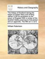 The History Of Scotland During The Reigns Of Queen Mary And Of King James Vi Till His Accession To The Crown Of England With A Review Of The Scottish  di William Robertson edito da Gale Ecco, Print Editions