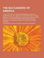 The Buccaneers Of America; A True Account Of The Most Remarkable Assaults Committed Of Late Years Upon The Coasts Of The West Indies By The Buccaneers di Alexandre Olivier Exquemelin edito da Theclassics.us