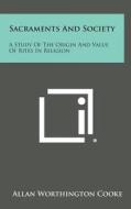 Sacraments and Society: A Study of the Origin and Value of Rites in Religion di Allan Worthington Cooke edito da Literary Licensing, LLC