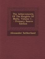 The Achievements of the Knights of Malta, Volume 1... - Primary Source Edition di Alexander Sutherland edito da Nabu Press