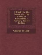 A Flight to the Moon, Or, the Vision of Randalthus di George Fowler edito da Nabu Press