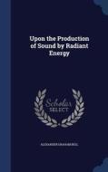 Upon The Production Of Sound By Radiant Energy di Alexander Graham Bell edito da Sagwan Press