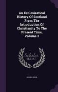 An Ecclesiastical History Of Scotland From The Introduction Of Christianity To The Present Time, Volume 3 di George Grub edito da Palala Press