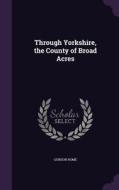 Through Yorkshire, The County Of Broad Acres di Gordon Home edito da Palala Press