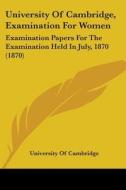 University Of Cambridge, Examination For Women: Examination Papers For The Examination Held In July, 1870 (1870) di University Of Cambridge edito da Kessinger Publishing, Llc