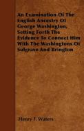 An Examination Of The English Ancestry Of George Washington, Setting Forth The Evidence To Connect Him With The Washingt di Henry F. Waters edito da Kent Press