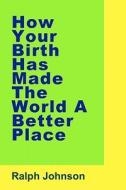 How Your Birth Has Made the World a Better Place di Ralph Johnson edito da Createspace