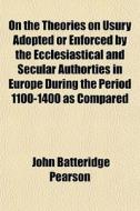 On The Theories On Usury Adopted Or Enfo di John Batteridge Pearson edito da General Books