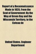 Report Of A Reconnoissance Made In 1835, From The Seat Of Government; By The Way Of Green Bay And The Wisconsin Territory, To The Coteau De di War Department, United States Engineer Department edito da General Books Llc
