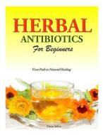 Herbal Antibiotics for Beginners: Your Path to Natural Healing di Dana Selon edito da Createspace Independent Publishing Platform