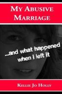 My Abusive Marriage: ...and What Happened When I Left It di Kellie Jo Holly edito da Createspace