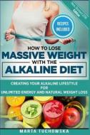 How to Lose Massive Weight with the Alkaline Diet: Creating Your Alkaline Lifestyle for Unlimited Energy and Natural Weight Loss di Marta Tuchowska edito da Createspace