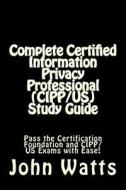 Complete Certified Information Privacy Professional (Cipp/Us) Study Guide: Pass the Certification Foundation and Cipp/Us Exams with Ease! di John Watts edito da Createspace