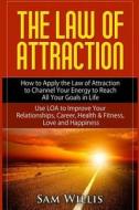 The Law of Attraction: How to Apply the Law of Attraction to Channel Your Energy to Reach All Your Goals in Life: Use Loa to Improve Your Rel di Sam Willis edito da Createspace
