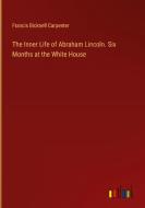The Inner Life of Abraham Lincoln. Six Months at the White House di Francis Bicknell Carpenter edito da Outlook Verlag