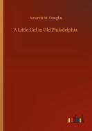 A Little Girl in Old Philadelphia di Amanda M. Douglas edito da Outlook Verlag