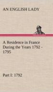 A Residence in France During the Years 1792, 1793, 1794 and 1795, Part I. 1792 Described in a Series of Letters from an  di An English Lady edito da TREDITION CLASSICS
