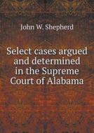 Select Cases Argued And Determined In The Supreme Court Of Alabama di John W Shepherd edito da Book On Demand Ltd.