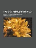 Fads Of An Old Physician; A Sequel To 'plea For A Simpler Life,' di George Skene Keith edito da General Books Llc