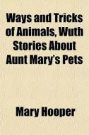 Ways And Tricks Of Animals, Wuth Stories About Aunt Mary's Pets di Mary Hooper edito da General Books Llc