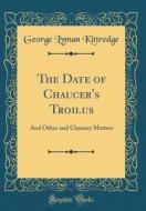 The Date of Chaucer's Troilus: And Other and Chaucey Matters (Classic Reprint) di George Lyman Kittredge edito da Forgotten Books