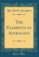 The Elements of Astrology (Classic Reprint) di Luke Dennis Broughton edito da Forgotten Books