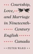 Courtship, Love, and Marriage in Nineteenth-Century English Canada di Peter Ward edito da MCGILL QUEENS UNIV PR