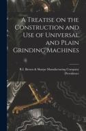 A Treatise on the Construction and Use of Universal and Plain Grinding Machines di R. I. Brown &. Sharpe Manu (Providence edito da LEGARE STREET PR