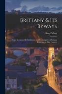 Brittany & Its Byways: Some Account of Its Inhabitants and Its Antiquities; During a Residence in That Country di Bury Palliser edito da LEGARE STREET PR