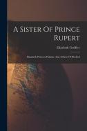 A Sister Of Prince Rupert: Elizabeth Princess Palatine And Abbess Of Herford di Elizabeth Godfrey edito da LEGARE STREET PR