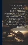 The Claims of Martin Van Buren to the Presidency Fairly Represented, in a Sketch of the Chief Political Transactions of his Life di Anonymous edito da LEGARE STREET PR