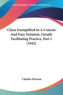 Chess Exemplified In A Concise And Easy Notation, Greatly Facilitating Practice, Part 1 (1842) di Charles Pearson edito da Kessinger Publishing Co