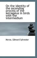 On The Identity Of The Ascending Process Of The Astragalus In Birds With The Intermedium di Morse Edward Sylvester edito da Bibliolife