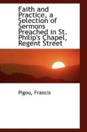 Faith And Practice, A Selection Of Sermons Preached In St. Philip's Chapel, Regent Street di Pigou Francis edito da Bibliolife