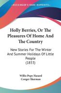 Holly Berries, or the Pleasures of Home and the Country: New Stories for the Winter and Summer Holidays of Little People (1853) di Willis Pope Hazard, Conger Sherman edito da Kessinger Publishing