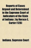 Reports Of Cases Argued And Determined In The Supreme Court Of Judicature Of The State Of Indiana | By Horace E. Carter (128) di Indiana Supreme Court edito da General Books Llc