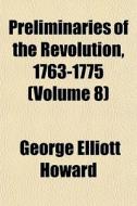 Preliminaries Of The Revolution, 1763-1775 (volume 8) di George Elliott Howard edito da General Books Llc