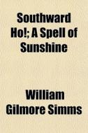 Southward Ho!; A Spell Of Sunshine di William Gilmore Simms edito da General Books