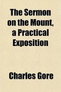 The Sermon On The Mount, A Practical Exposition di Charles Gore edito da General Books Llc