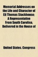 Memorial Addresses On The Life And Character Of Eli Thomas Stackhouse; A Representative From South Carolina, Delivered In The House Of di United States Congress edito da General Books Llc