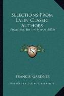 Selections from Latin Classic Authors: Phaedrus, Justin, Nepos (1875) di Francis Gardner edito da Kessinger Publishing