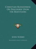 Christian Blessedness or Discourse Upon the Beatitudes di John Norris edito da Kessinger Publishing