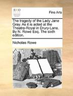 The Tragedy Of The Lady Jane Gray. As It Is Acted At The Theatre-royal In Drury-lane. By N. Rowe Esq. The Sixth Edition di Nicholas Rowe edito da Gale Ecco, Print Editions