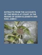 Extracts from the Accounts of the Revels at Court, in the Reigns of Queen Elizabeth and King James I di Anonymous edito da Rarebooksclub.com
