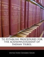 To Establish Procedures For The Acknowledgment Of Indian Tribes. edito da Bibliogov