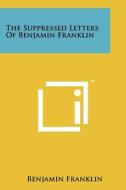 The Suppressed Letters of Benjamin Franklin di Benjamin Franklin edito da Literary Licensing, LLC